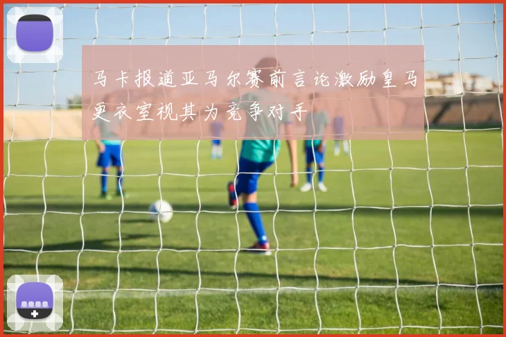 马卡报道亚马尔赛前言论激励皇马更衣室视其为竞争对手