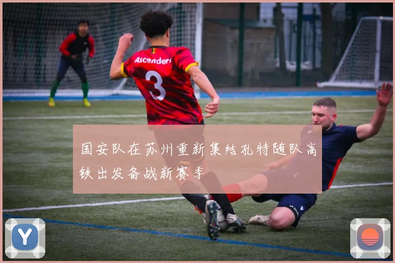 国安队在苏州重新集结孔特随队高铁出发备战新赛季