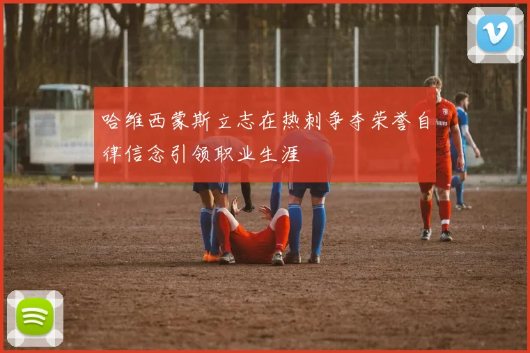 哈维西蒙斯立志在热刺争夺荣誉自律信念引领职业生涯