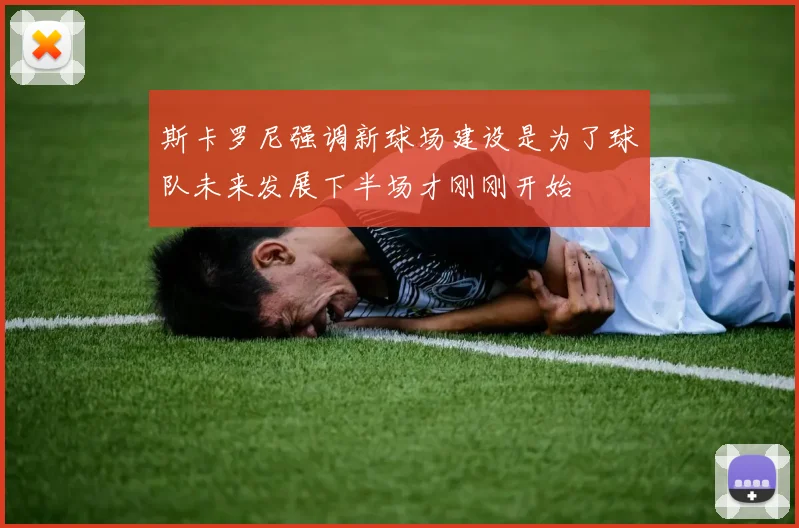 斯卡罗尼强调新球场建设是为了球队未来发展下半场才刚刚开始