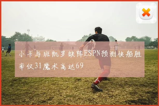 小卡与班凯罗缺阵ESPN预测快船胜率仅31魔术高达69
