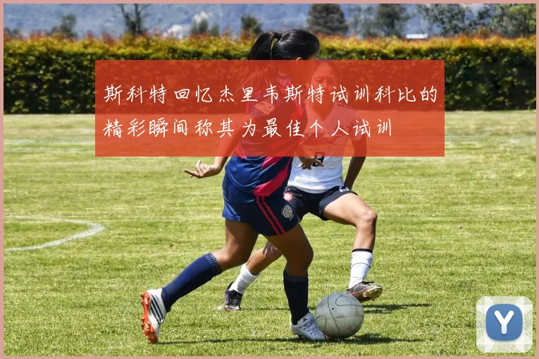 斯科特回忆杰里韦斯特试训科比的精彩瞬间称其为最佳个人试训