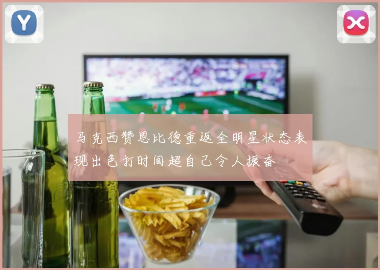 马克西赞恩比德重返全明星状态表现出色打时间超自己令人振奋