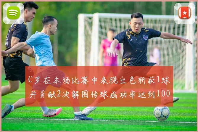 C罗在本场比赛中表现出色斩获1球并贡献2次解围传球成功率达到100