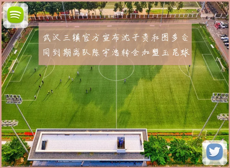 武汉三镇官方宣布沈子贵和图多合同到期离队陈宇浩转会加盟玉昆球队