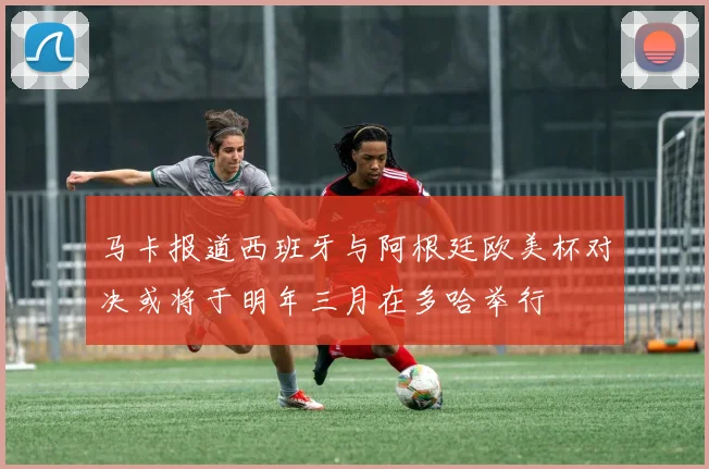 马卡报道西班牙与阿根廷欧美杯对决或将于明年三月在多哈举行