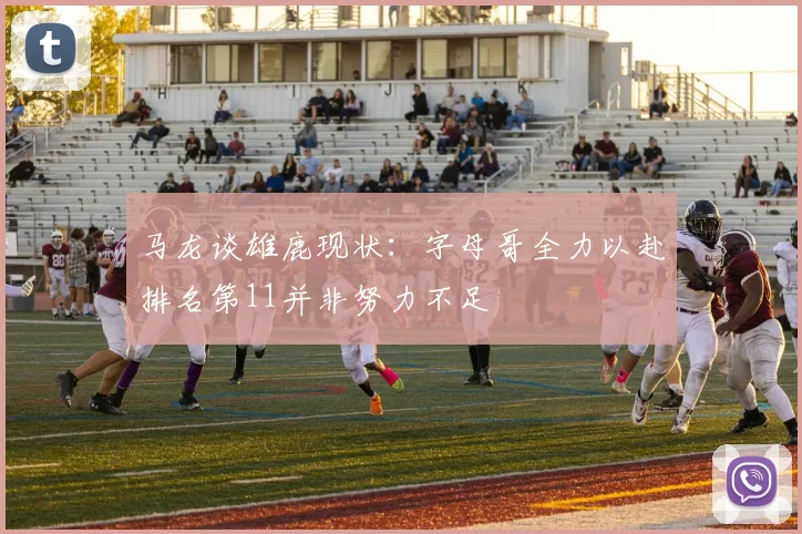马龙谈雄鹿现状：字母哥全力以赴排名第11并非努力不足