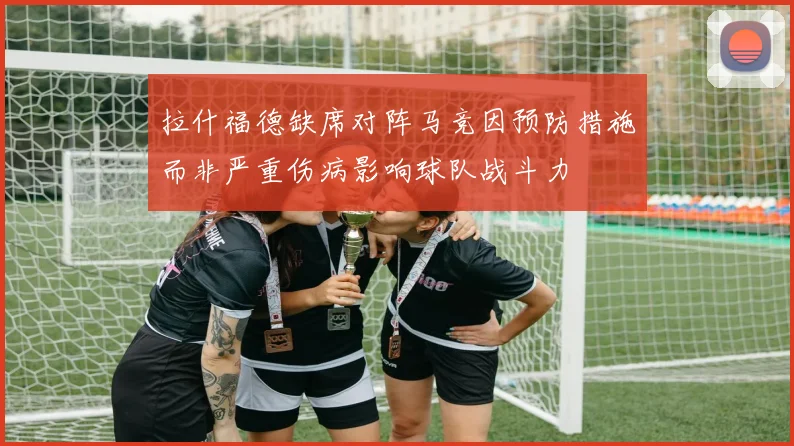 拉什福德缺席对阵马竞因预防措施而非严重伤病影响球队战斗力