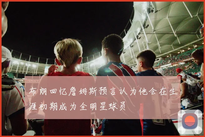 布朗回忆詹姆斯预言认为他会在生涯初期成为全明星球员