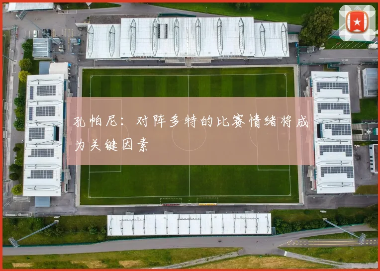 孔帕尼：对阵多特的比赛情绪将成为关键因素