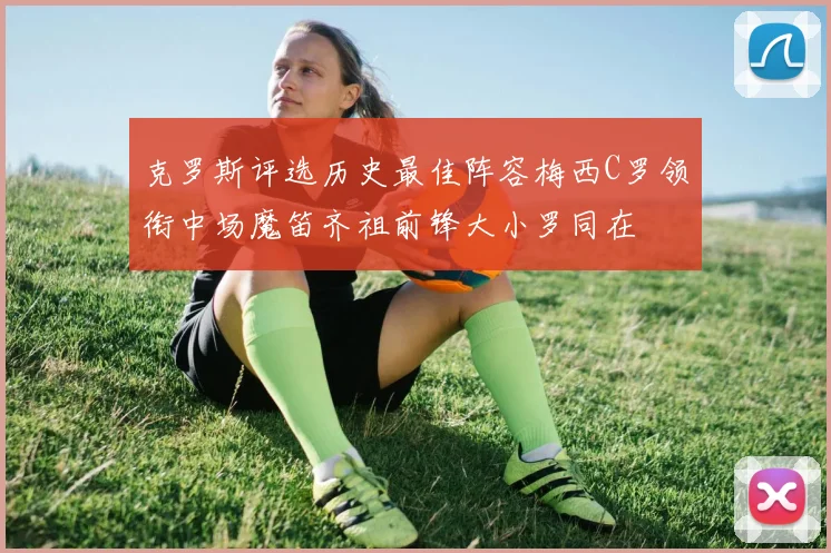 克罗斯评选历史最佳阵容梅西C罗领衔中场魔笛齐祖前锋大小罗同在