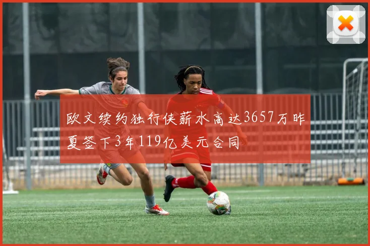 欧文续约独行侠薪水高达3657万昨夏签下3年119亿美元合同