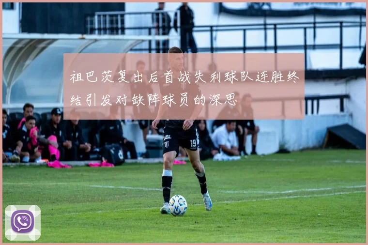 祖巴茨复出后首战失利球队连胜终结引发对缺阵球员的深思