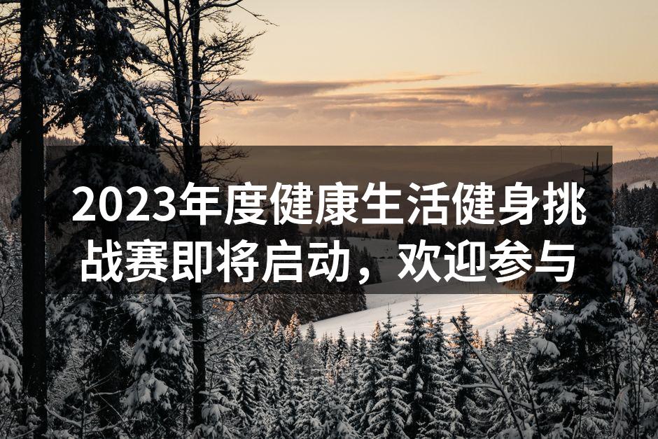 2023年度健康生活健身挑战赛即将启动，欢迎参与