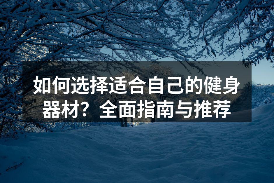 如何选择适合自己的健身器材？全面指南与推荐