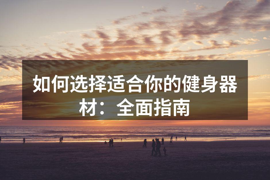 如何选择适合你的健身器材：全面指南