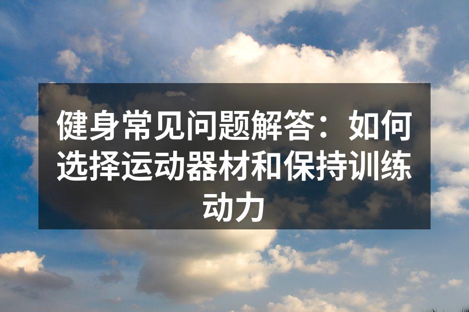健身常见问题解答：如何选择运动器材和保持训练动力