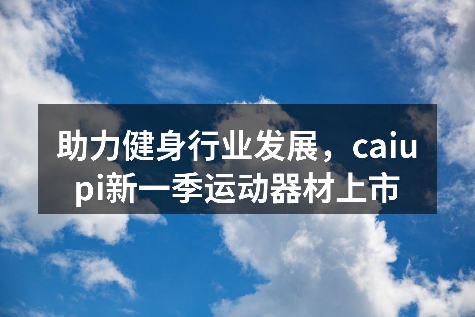 助力健身行业发展，caiupi新一季运动器材上市