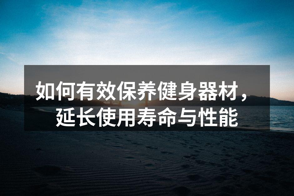 如何有效保养健身器材，延长使用寿命与性能