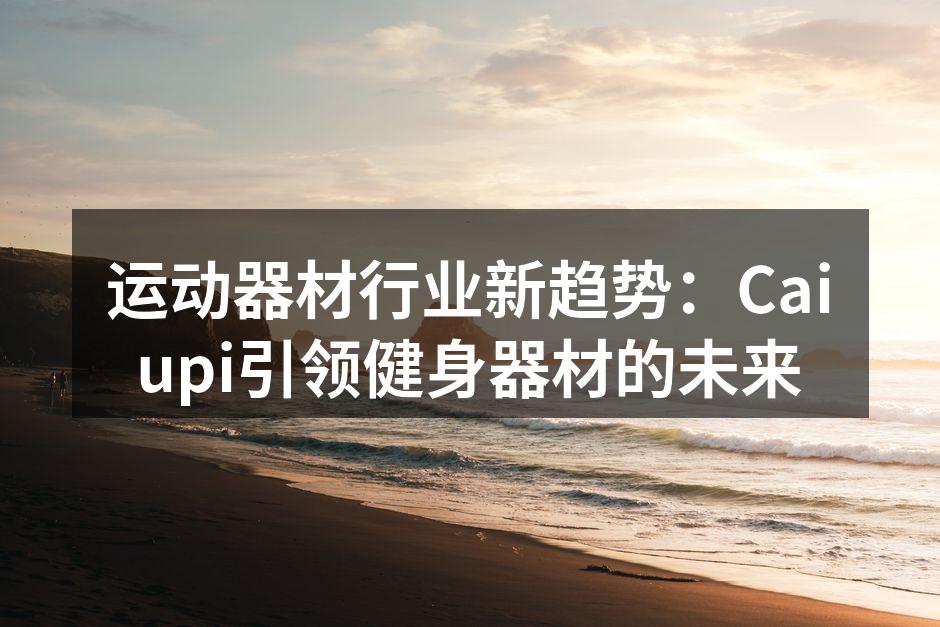 运动器材行业新趋势：Caiupi引领健身器材的未来