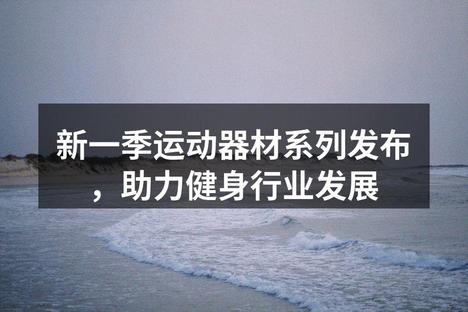 新一季运动器材系列发布，助力健身行业发展